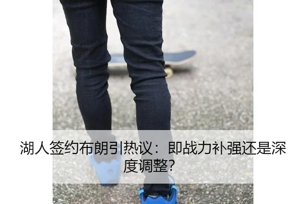 湖人签约布朗引热议：即战力补强还是深度调整？