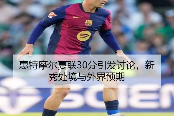 惠特摩尔夏联30分引发讨论，新秀处境与外界预期